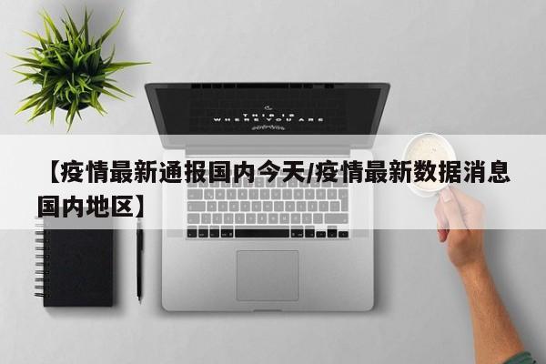 【疫情最新通报国内今天/疫情最新数据消息国内地区】