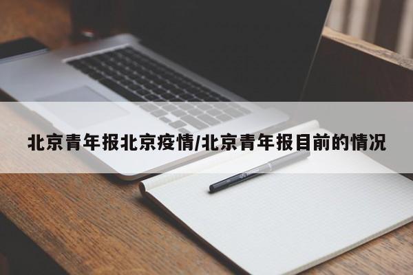 北京青年报北京疫情/北京青年报目前的情况