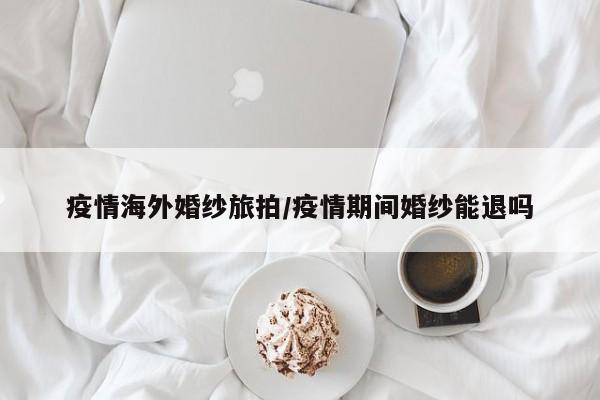 疫情海外婚纱旅拍/疫情期间婚纱能退吗