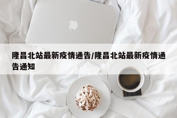 隆昌北站最新疫情通告/隆昌北站最新疫情通告通知