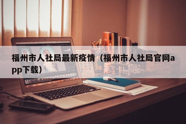 福州市人社局最新疫情（福州市人社局官网app下载）