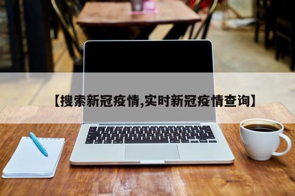 【搜索新冠疫情,实时新冠疫情查询】