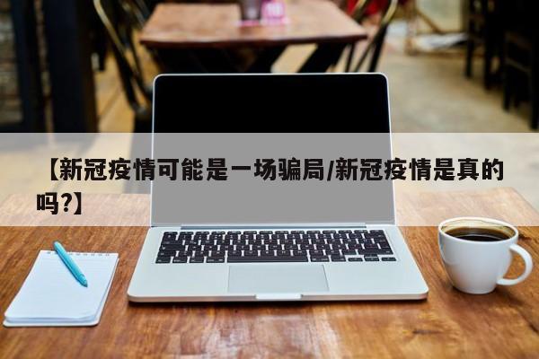 【新冠疫情可能是一场骗局/新冠疫情是真的吗?】