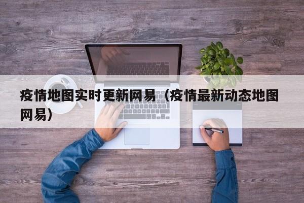 疫情地图实时更新网易（疫情最新动态地图 网易）