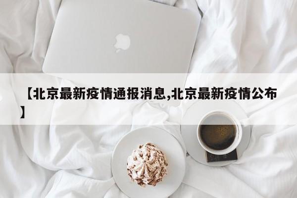 【北京最新疫情通报消息,北京最新疫情公布】