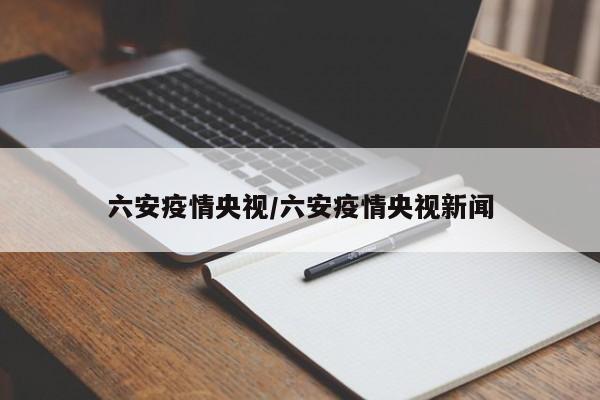 六安疫情央视/六安疫情央视新闻