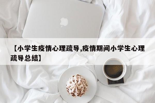 【小学生疫情心理疏导,疫情期间小学生心理疏导总结】