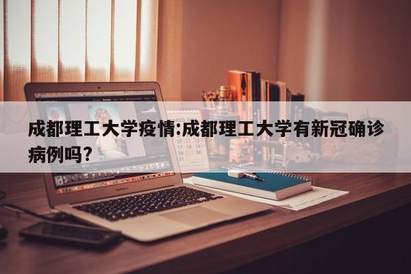 成都理工大学疫情:成都理工大学有新冠确诊病例吗?