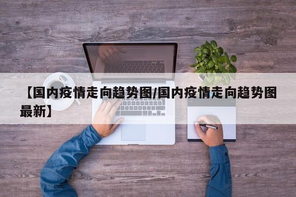 【国内疫情走向趋势图/国内疫情走向趋势图最新】