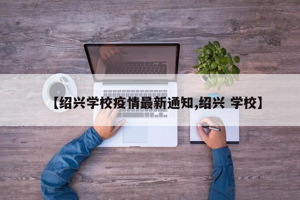 【绍兴学校疫情最新通知,绍兴 学校】