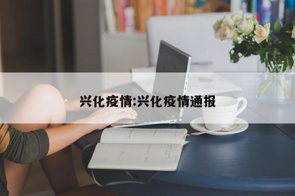 兴化疫情:兴化疫情通报