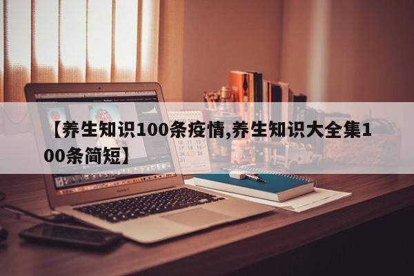 【养生知识100条疫情,养生知识大全集100条简短】