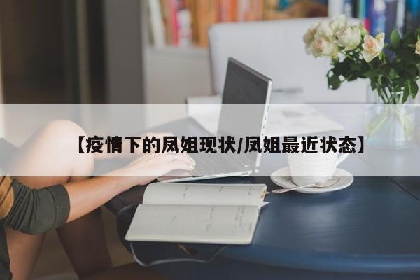 【疫情下的凤姐现状/凤姐最近状态】