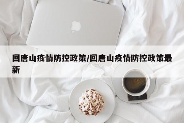回唐山疫情防控政策/回唐山疫情防控政策最新