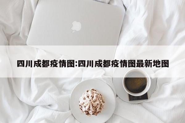 四川成都疫情图:四川成都疫情图最新地图