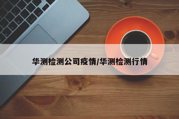 华测检测公司疫情/华测检测行情