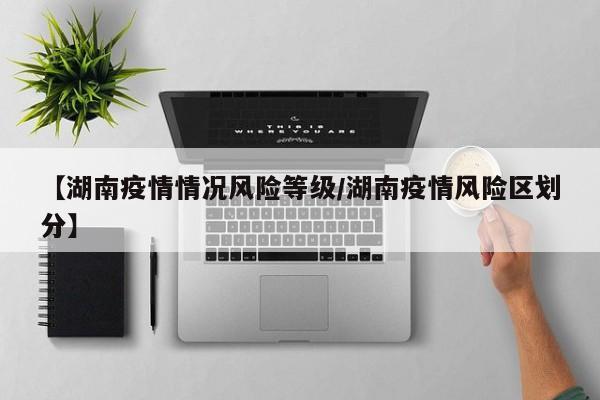 【湖南疫情情况风险等级/湖南疫情风险区划分】