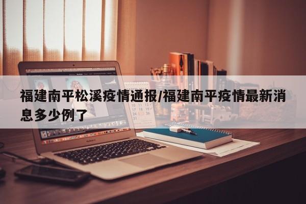 福建南平松溪疫情通报/福建南平疫情最新消息多少例了