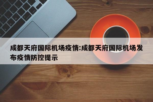 成都天府国际机场疫情:成都天府国际机场发布疫情防控提示