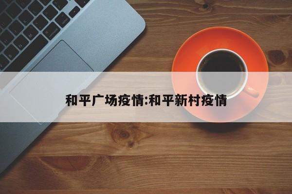 和平广场疫情:和平新村疫情