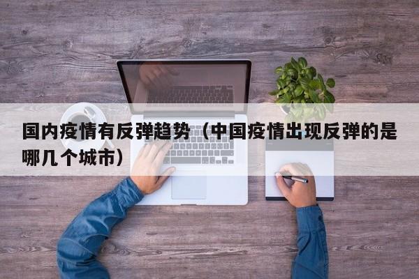 国内疫情有反弹趋势（中国疫情出现反弹的是哪几个城市）