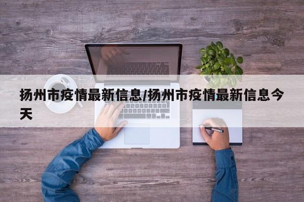 扬州市疫情最新信息/扬州市疫情最新信息今天