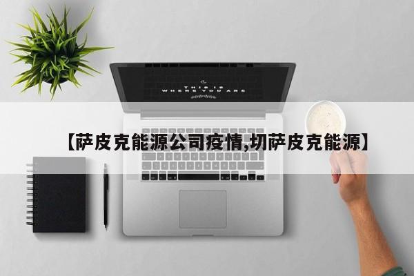 【萨皮克能源公司疫情,切萨皮克能源】