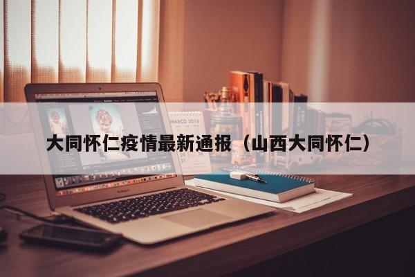 大同怀仁疫情最新通报（山西大同怀仁）