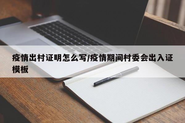 疫情出村证明怎么写/疫情期间村委会出入证模板