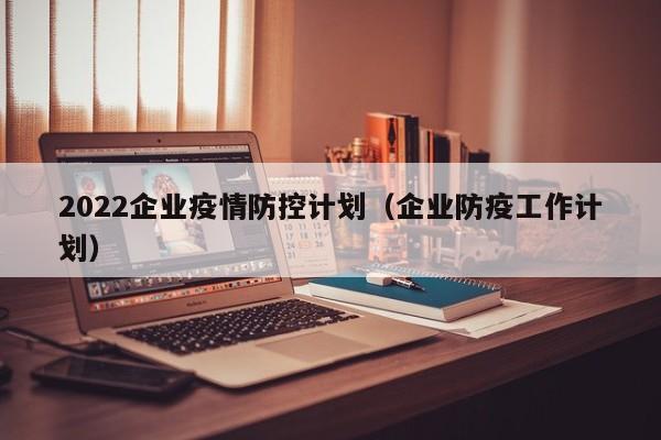 2022企业疫情防控计划（企业防疫工作计划）