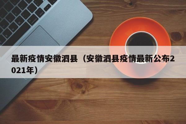 最新疫情安徽泗县（安徽泗县疫情最新公布2021年）