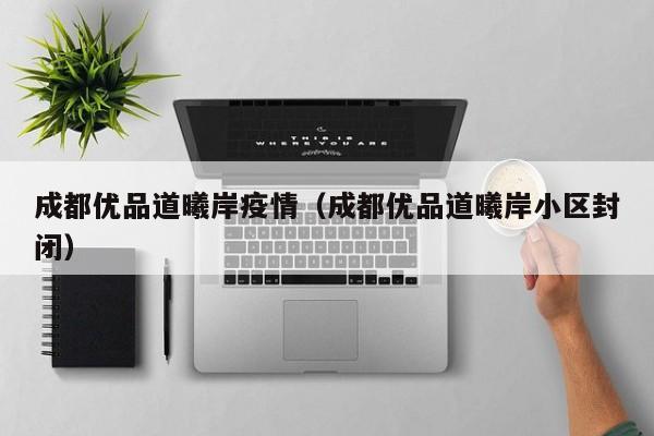 成都优品道曦岸疫情（成都优品道曦岸小区封闭）