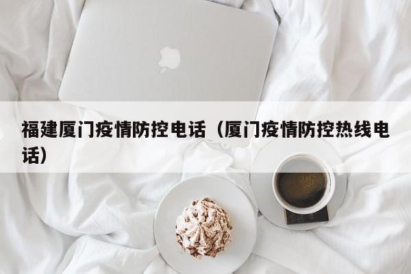 福建厦门疫情防控电话（厦门疫情防控热线电话）