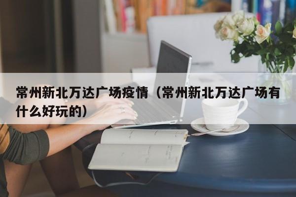 常州新北万达广场疫情（常州新北万达广场有什么好玩的）