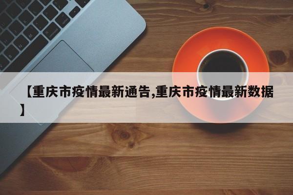 【重庆市疫情最新通告,重庆市疫情最新数据】