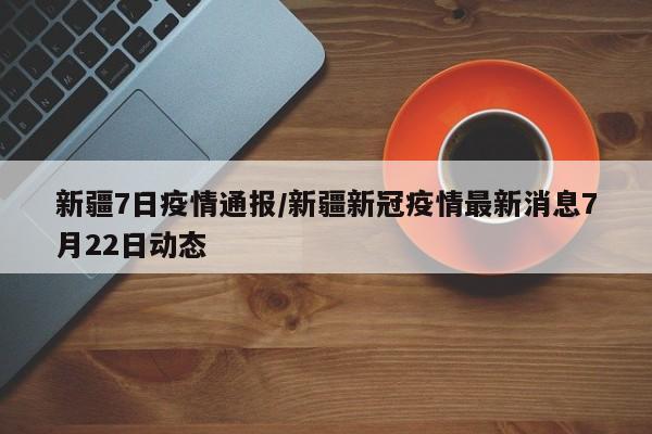 新疆7日疫情通报/新疆新冠疫情最新消息7月22日动态