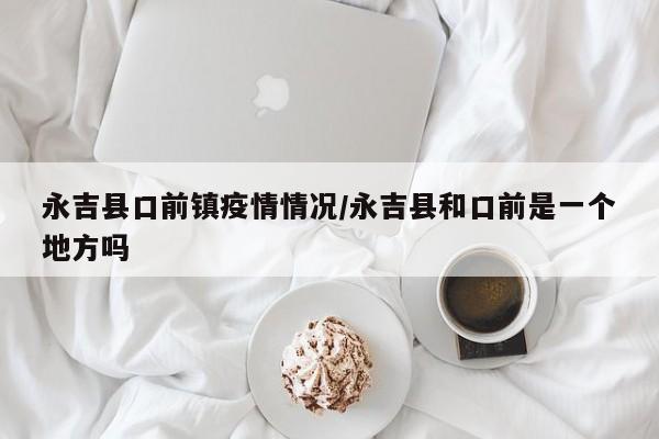 永吉县口前镇疫情情况/永吉县和口前是一个地方吗