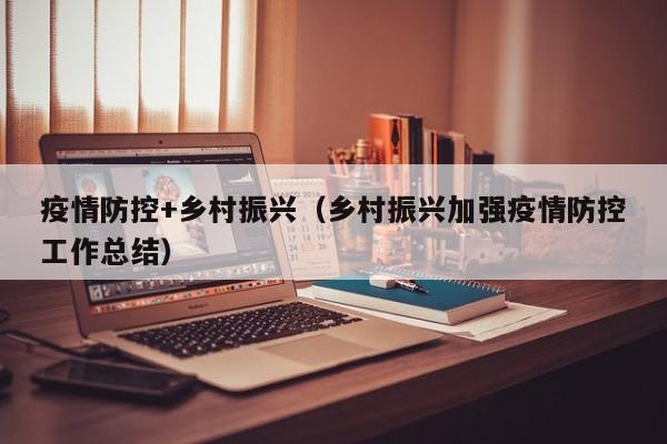 疫情防控+乡村振兴（乡村振兴加强疫情防控工作总结）