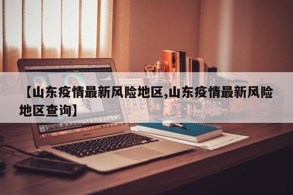 【山东疫情最新风险地区,山东疫情最新风险地区查询】