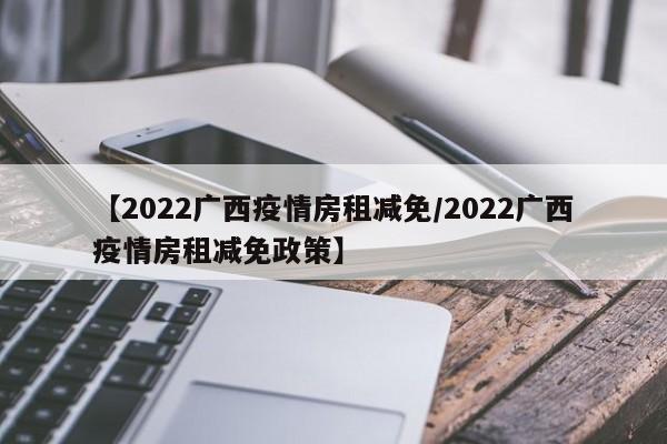 【2022广西疫情房租减免/2022广西疫情房租减免政策】