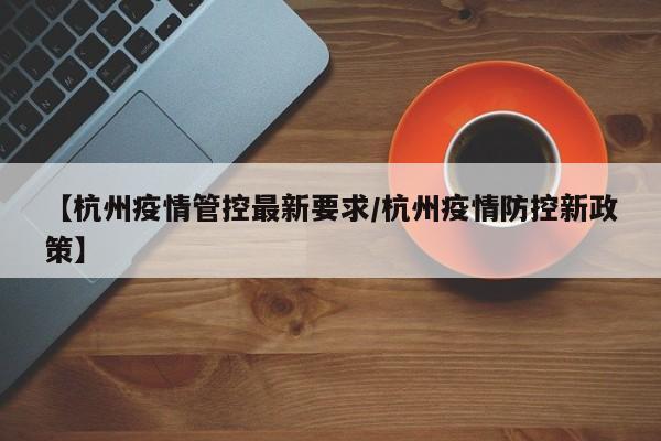 【杭州疫情管控最新要求/杭州疫情防控新政策】
