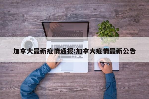 加拿大最新疫情通报:加拿大疫情最新公告