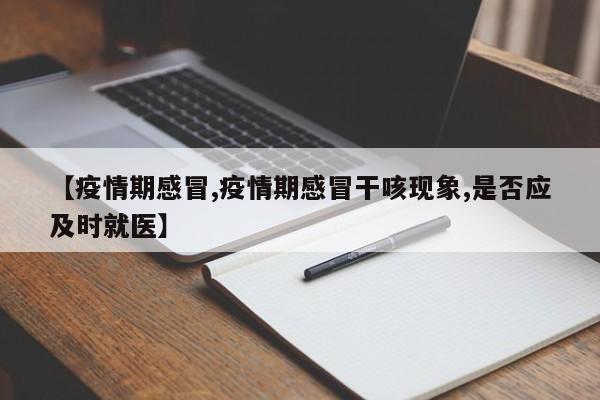 【疫情期感冒,疫情期感冒干咳现象,是否应及时就医】