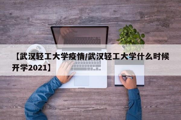 【武汉轻工大学疫情/武汉轻工大学什么时候开学2021】