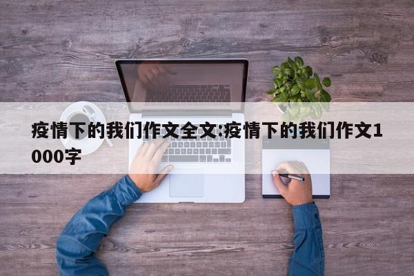 疫情下的我们作文全文:疫情下的我们作文1000字
