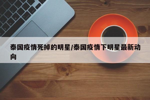泰国疫情死掉的明星/泰国疫情下明星最新动向