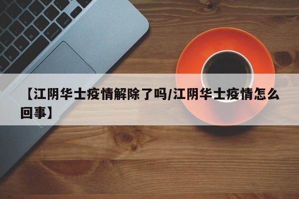 【江阴华士疫情解除了吗/江阴华士疫情怎么回事】