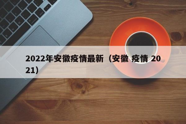 2022年安徽疫情最新（安徽 疫情 2021）