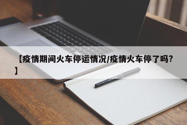 【疫情期间火车停运情况/疫情火车停了吗?】