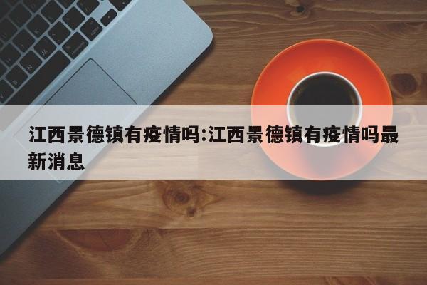 江西景德镇有疫情吗:江西景德镇有疫情吗最新消息